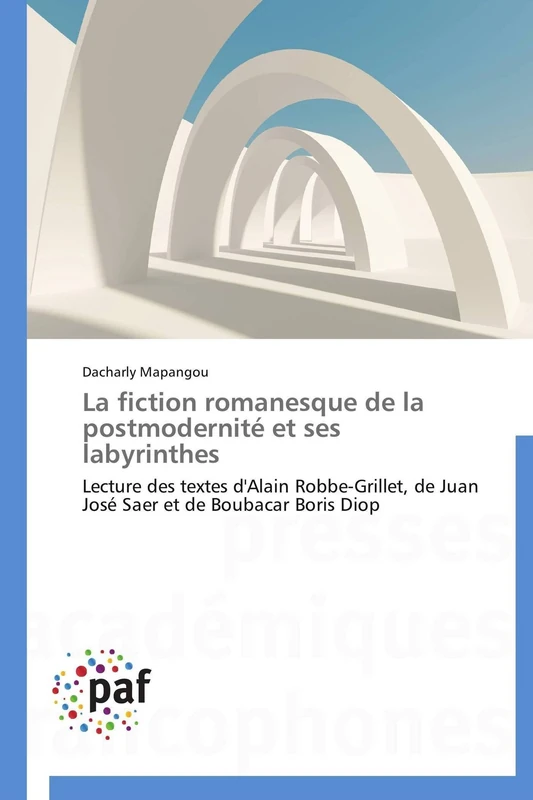 La fiction romanesque de la postmodernité et ses labyrinthes: Lecture des textes d'Alain Robbe-Grillet, de Juan José Saer et de Boubacar Boris Diop (Omn.Pres.Franc.)
