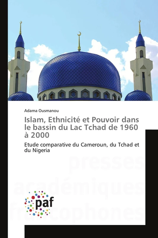 Islam, Ethnicité et Pouvoir dans le bassin du Lac Tchad de 1960 à 2000: Etude comparative du Cameroun, du Tchad et du Nigeria