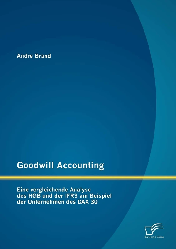 Goodwill Accounting: Eine vergleichende Analyse des HGB und der IFRS am Beispiel der Unternehmen des DAX 30