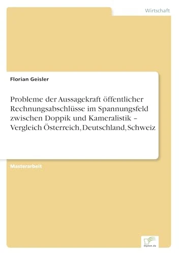 Probleme der Aussagekraft öffentlicher Rechnungsabschlüsse im Spannungsfeld zwischen Doppik und Kameralistik - Vergleich Österreich, Deutschland, Schweiz