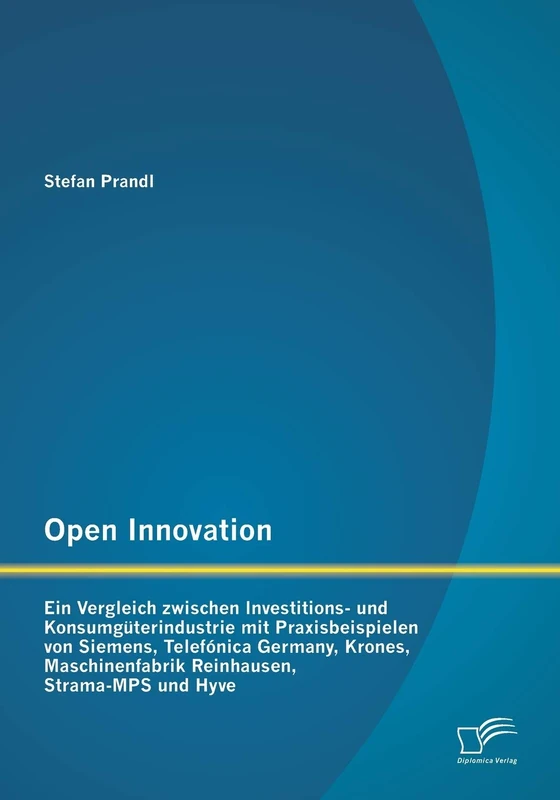 Open Innovation: Ein Vergleich zwischen Investitions- und Konsumgüterindustrie mit Praxisbeispielen von Siemens, Telefónica Germany, Krones, Maschinenfabrik Reinhausen, Strama-Mps und Hyve