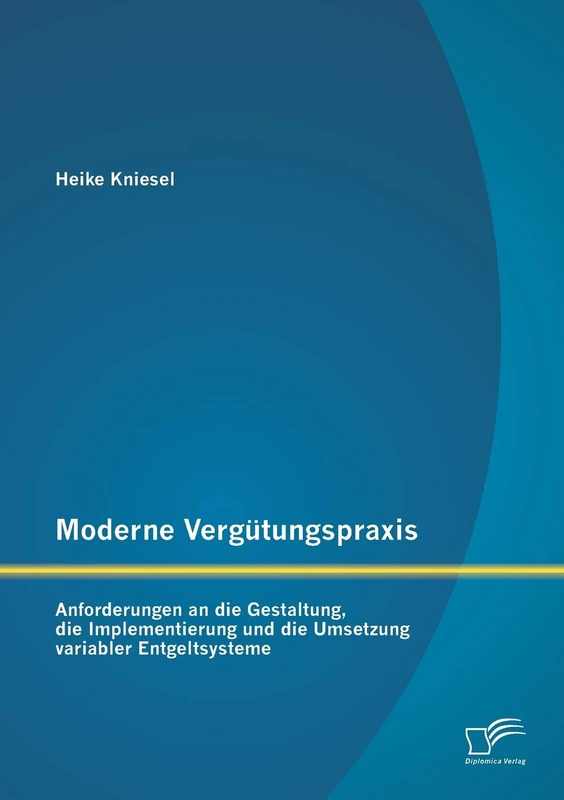 Moderne Vergütungspraxis: Anforderungen an die Gestaltung, die Implementierung und die Umsetzung variabler Entgeltsysteme