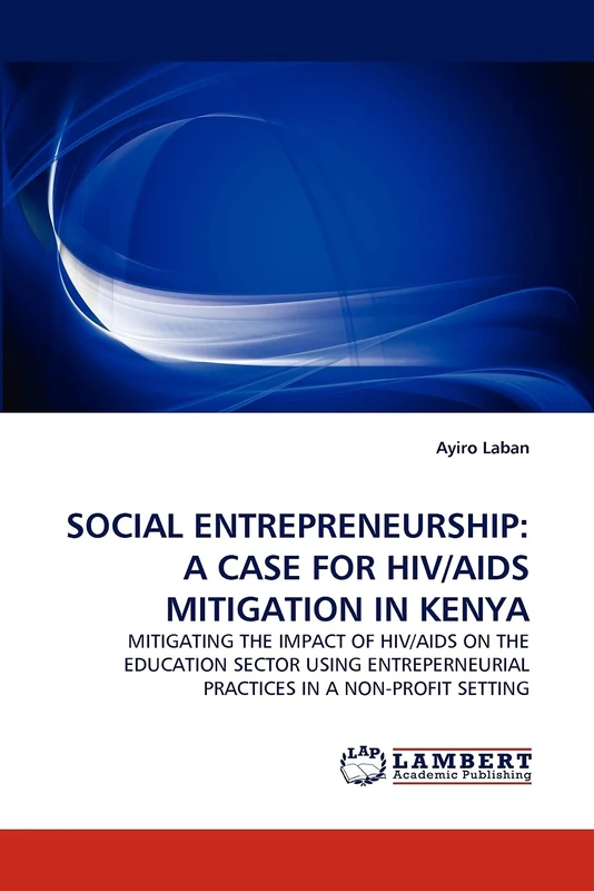SOCIAL ENTREPRENEURSHIP: A CASE FOR HIV/AIDS MITIGATION IN KENYA: MITIGATING THE IMPACT OF HIV/AIDS ON THE EDUCATION SECTOR USING ENTREPERNEURIAL PRACTICES IN A NON-PROFIT SETTING