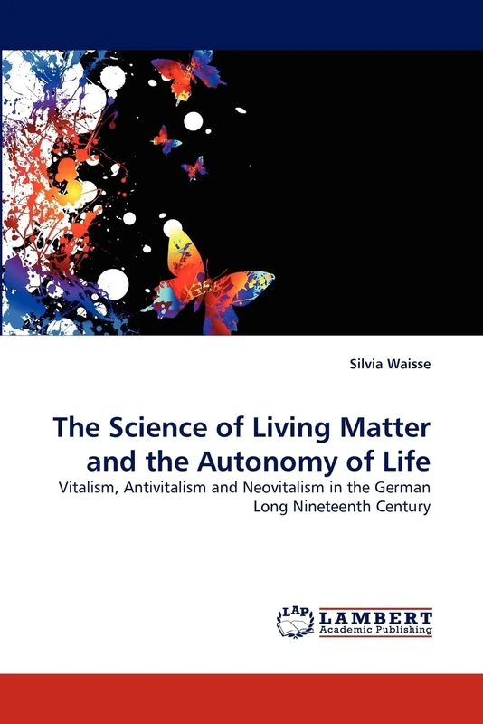 The Science of Living Matter and the Autonomy of Life: Vitalism, Antivitalism and Neovitalism in the German Long Nineteenth Century