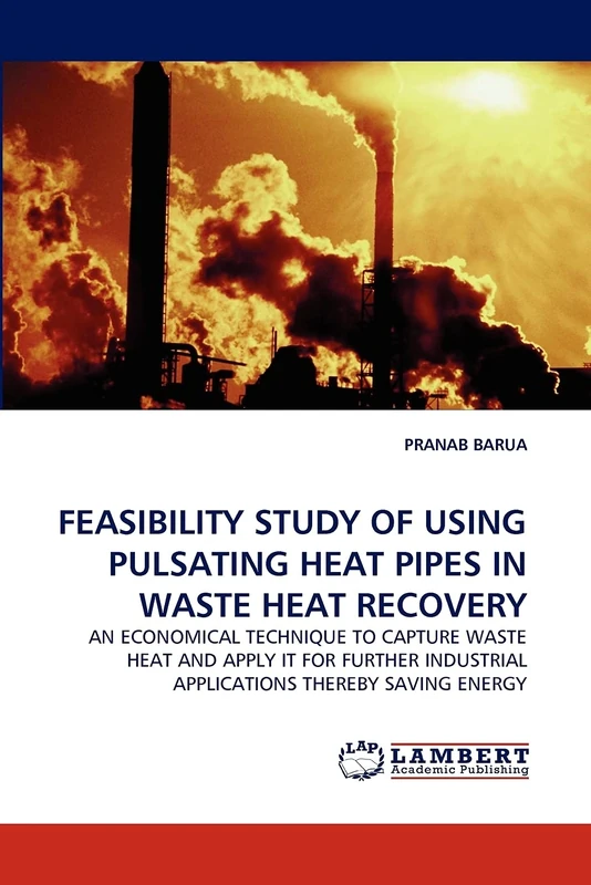 FEASIBILITY STUDY OF USING PULSATING HEAT PIPES IN WASTE HEAT RECOVERY: AN ECONOMICAL TECHNIQUE TO CAPTURE WASTE HEAT AND APPLY IT FOR FURTHER INDUSTRIAL APPLICATIONS THEREBY SAVING ENERGY