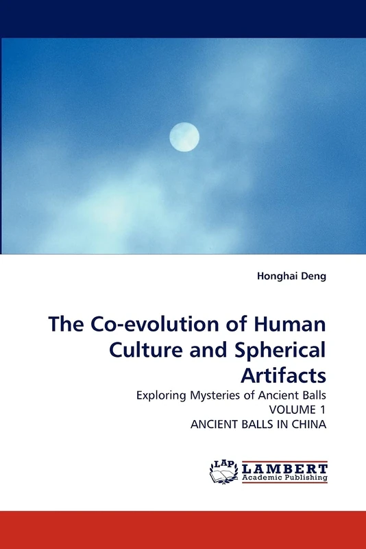 The Co-evolution of Human Culture and Spherical Artifacts: Exploring Mysteries of Ancient Balls VOLUME 1 ANCIENT BALLS IN CHINA