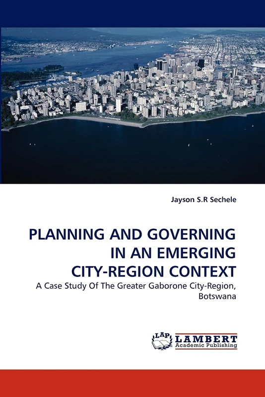 PLANNING AND GOVERNING IN AN EMERGING CITY-REGION CONTEXT: A Case Study Of The Greater Gaborone City-Region, Botswana