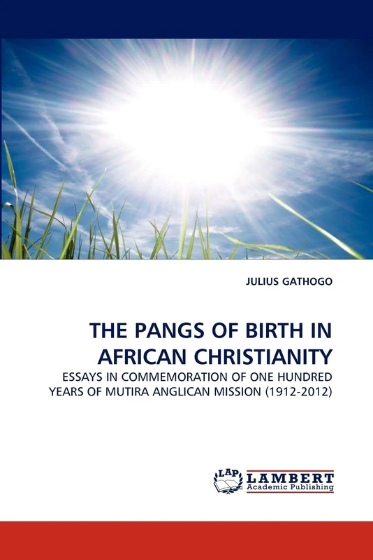 THE PANGS OF BIRTH IN AFRICAN CHRISTIANITY: ESSAYS IN COMMEMORATION OF ONE HUNDRED YEARS OF MUTIRA ANGLICAN MISSION (1912-2012)