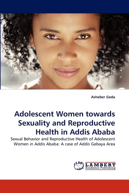 Adolescent Women towards Sexuality and Reproductive Health in Addis Ababa: Sexual Behavior and Reproductive Health of Adolescent Women in Addis Ababa: A case of Addis Gebaya Area