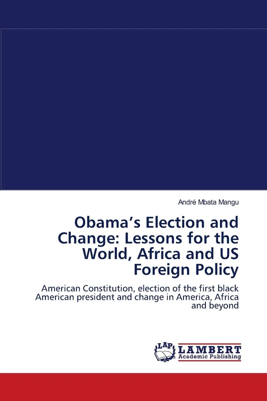 Obama’s Election and Change: Lessons for the World, Africa and US Foreign Policy: American Constitution, election of the first black American president and change in America, Africa and beyond