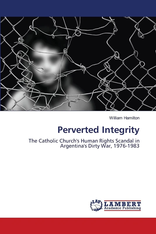 Perverted Integrity: The Catholic Church's Human Rights Scandal in Argentina's Dirty War, 1976-1983