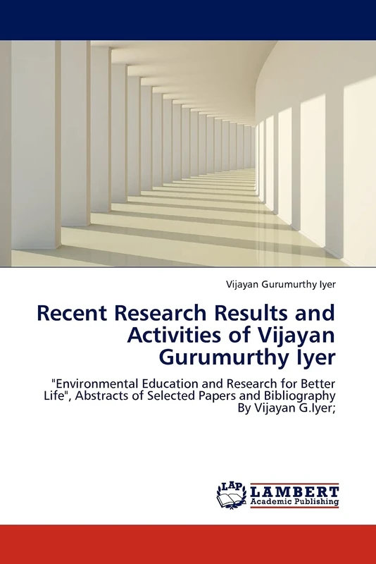 Recent Research Results and Activities of Vijayan Gurumurthy Iyer: "Environmental Education and Research for Better Life", Abstracts of Selected Papers and Bibliography By Vijayan G.Iyer;