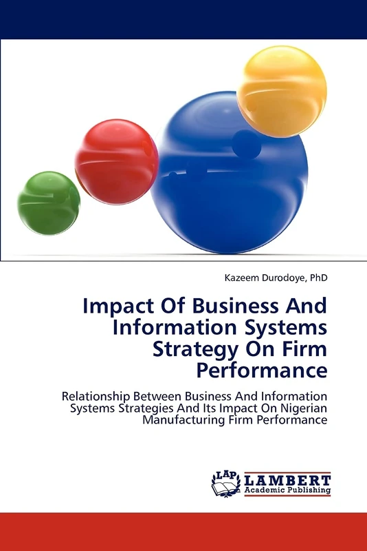 Impact Of Business And Information Systems Strategy On Firm Performance: Relationship Between Business And Information Systems Strategies And Its Impact On Nigerian Manufacturing Firm Performance