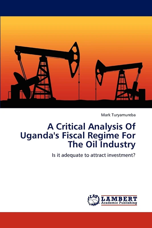 A Critical Analysis Of Uganda's Fiscal Regime For The Oil Industry: Is it adequate to attract investment?