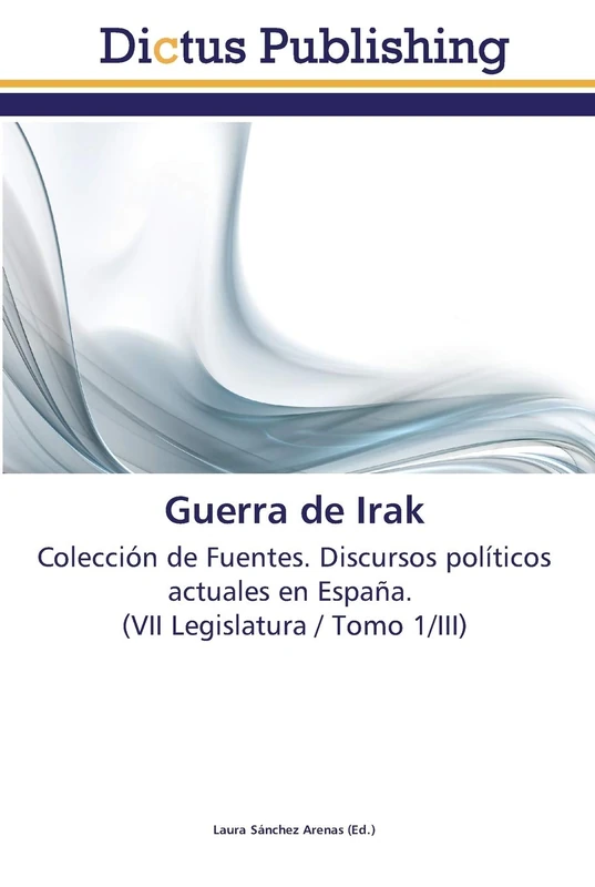 Guerra de Irak: Colección de Fuentes. Discursos políticos actuales en España. (VII Legislatura / Tomo 1/III)