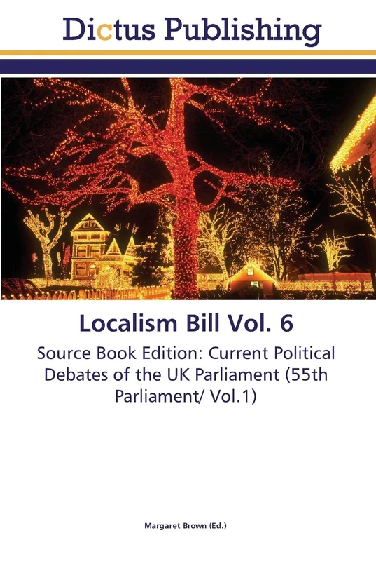 Localism Bill Vol. 6: Source Book Edition: Current Political Debates of the UK Parliament (55th Parliament/ Vol.1) - Image 1