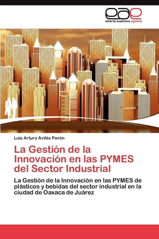La Gestión de la Innovación en las PYMES del Sector Industrial: La Gestión de la Innovación en las PYMES de plásticos y bebidas del sector industrial en la ciudad de Oaxaca de Juárez