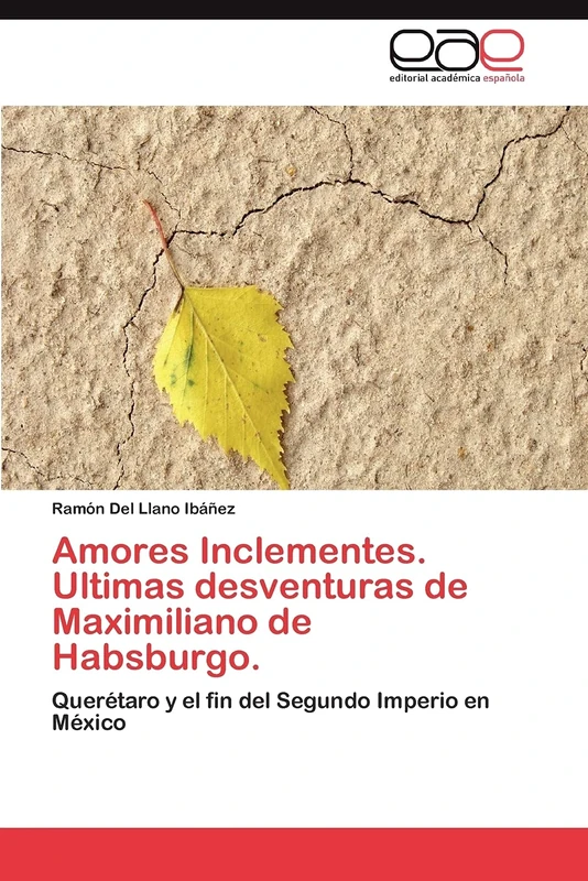 Amores Inclementes. Ultimas desventuras de Maximiliano de Habsburgo.: Querétaro y el fin del Segundo Imperio en México