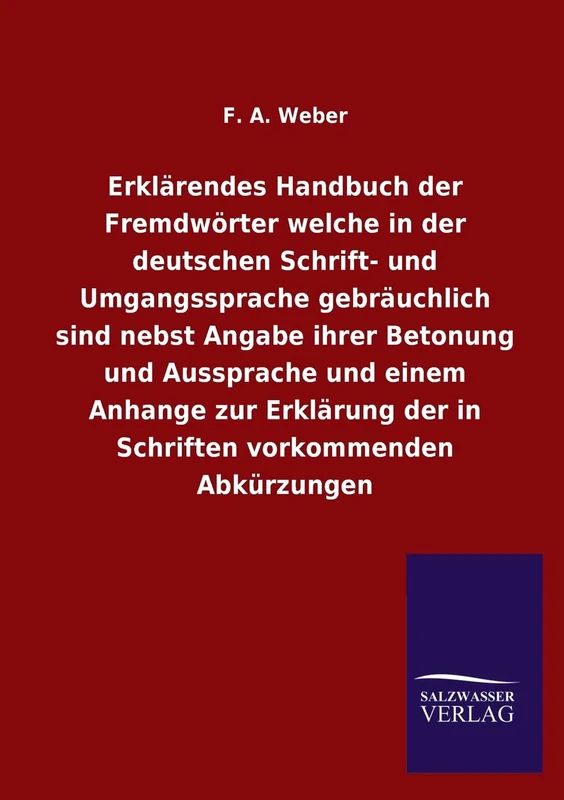 Erklärendes Handbuch der Fremdwörter welche in der deutschen Schrift- und Umgangssprache gebräuchlich sind nebst Angabe ihrer Betonung und Aussprache ... der in Schriften vorkommenden Abkürzungen