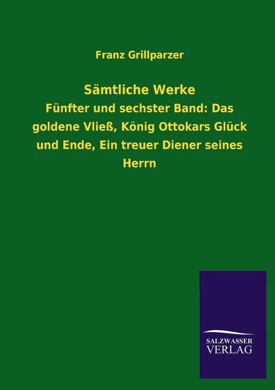Samtliche Werke: Fünfter und sechster Band: Das goldene Vließ, König Ottokars Glück und Ende, Ein treuer Diener seines Herrn