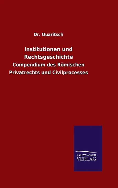 Institutionen und Rechtsgeschichte: Compendium des Römischen Privatrechts und Civilprocesses