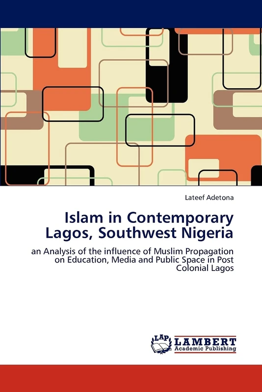 Islam in Contemporary Lagos, Southwest Nigeria: an Analysis of the influence of Muslim Propagation on Education, Media and Public Space in Post Colonial Lagos
