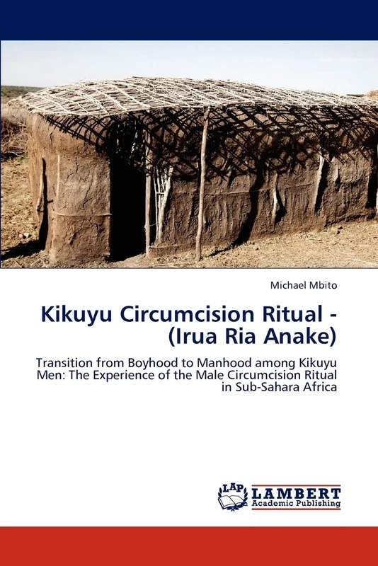 Kikuyu Circumcision Ritual - (Irua Ria Anake): Transition from Boyhood to Manhood among Kikuyu Men: The Experience of the Male Circumcision Ritual in Sub-Sahara Africa