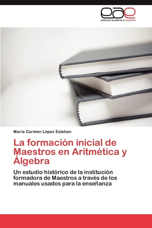 La formación inicial de Maestros en Aritmética y Álgebra: Un estudio histórico de la institución formadora de Maestros a través de los manuales usados para la enseñanza