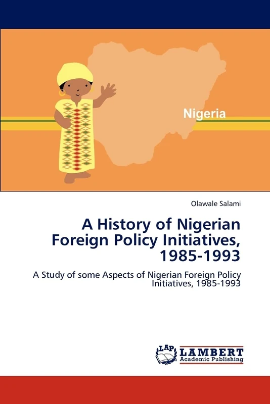 A History of Nigerian Foreign Policy Initiatives, 1985-1993: A Study of some Aspects of Nigerian Foreign Policy Initiatives, 1985-1993