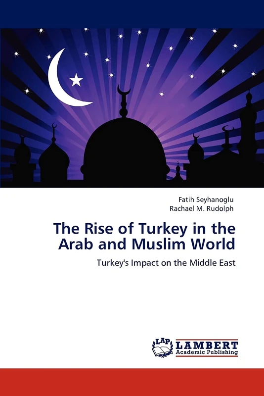 The Rise of Turkey in the Arab and Muslim World: Turkey's Impact on the Middle East