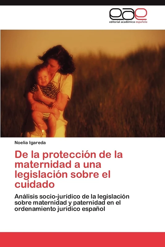 De la protección de la maternidad a una legislación sobre el cuidado: Análisis socio-jurídico de la legislación sobre maternidad y paternidad en el ordenamiento jurídico español
