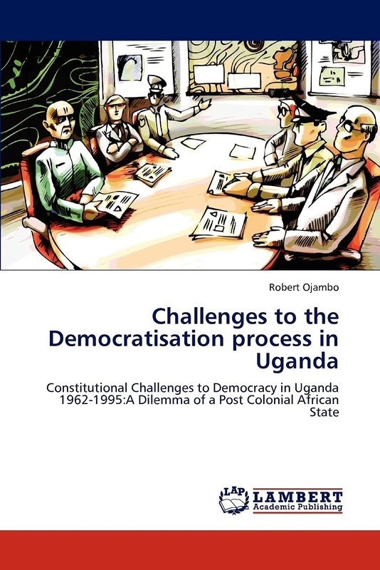 Challenges to the Democratisation process in Uganda: Constitutional Challenges to Democracy in Uganda 1962-1995:A Dilemma of a Post Colonial African State