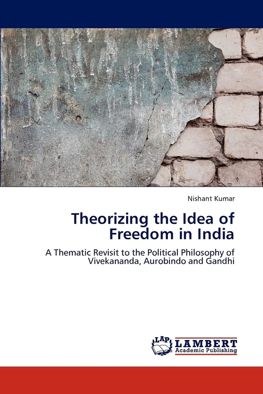 Theorizing the Idea of Freedom in India: A Thematic Revisit to the Political Philosophy of Vivekananda, Aurobindo and Gandhi