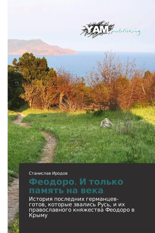 Feodoro. I tol'ko pamyat' na veka: Istoriya poslednikh germantsev-gotov, kotorye zvalis' Rus', i ikh pravoslavnogo knyazhestva Feodoro v Krymu