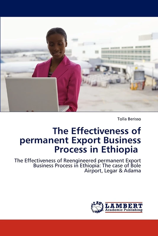 The Effectiveness of permanent Export Business Process in Ethiopia: The Effectiveness of Reengineered permanent Export Business Process in Ethiopia: The case of Bole Airport, Legar & Adama - Image 1