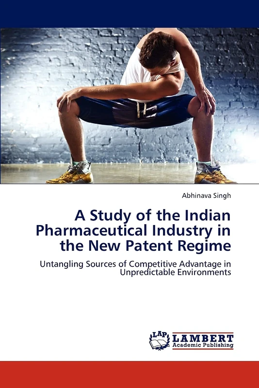 A Study of the Indian Pharmaceutical Industry in the New Patent Regime: Untangling Sources of Competitive Advantage in Unpredictable Environments