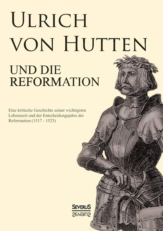 Ulrich von Hutten und die Reformation: Eine kritische Geschichte seiner wichtigsten Lebenszeit und der Entscheidungsjahre der Reformation (1517 - 1523)