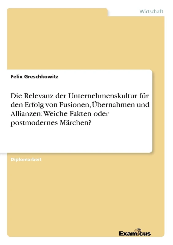 Die Relevanz der Unternehmenskultur für den Erfolg von Fusionen, Übernahmen und Allianzen: Weiche Fakten oder postmodernes Märchen?