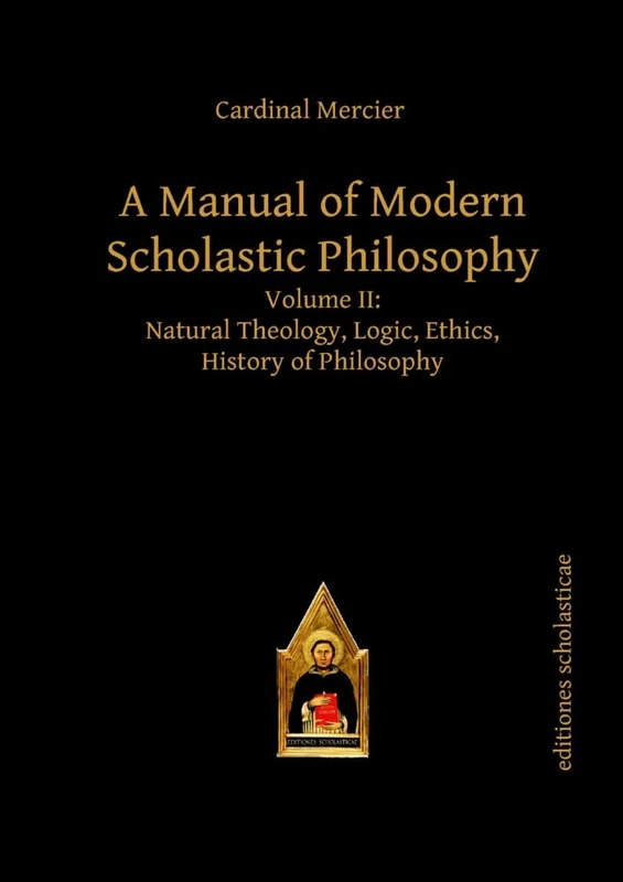 A Manual of Modern Scholastic Philosophy: Volume II: Natural Theology, Logic, Ethics, History of Philosophy: 2 (Scholastic Editions – Editiones Scholasticae)