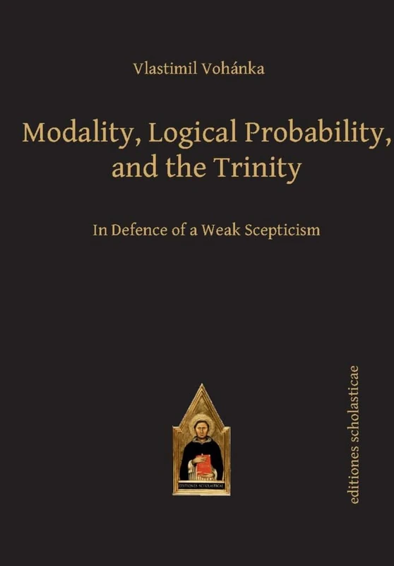 Modality, Logical Probability and the Trinity: In Defence of a Weak Scepticism (Scholastic Editions – Editiones Scholasticae)