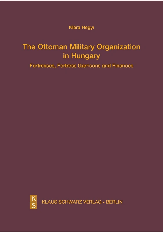 The Ottoman Military Organization in Hungary: Fortresses, Fortress Garrisons and Finances (Studien zur Sprache, Geschichte und Kultur der Turkvölker, 25)