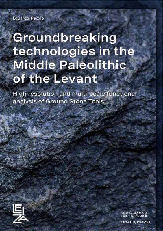 Groundbreaking Technologies in the Middle Palaeolithic of the Levant: High Resolution and Multi-scale Functional Analysis of Ground Stone Tools (LEIZA Publications)