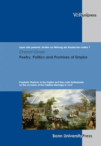 Poetry, Politics and Promises of Empire: Prophetic Rhetoric in the English and Neo-Latin Epithalamia on the occasion of the Palatine Marriage in 1613 ... Studien Zur Wirkung der Klassischen Antike)