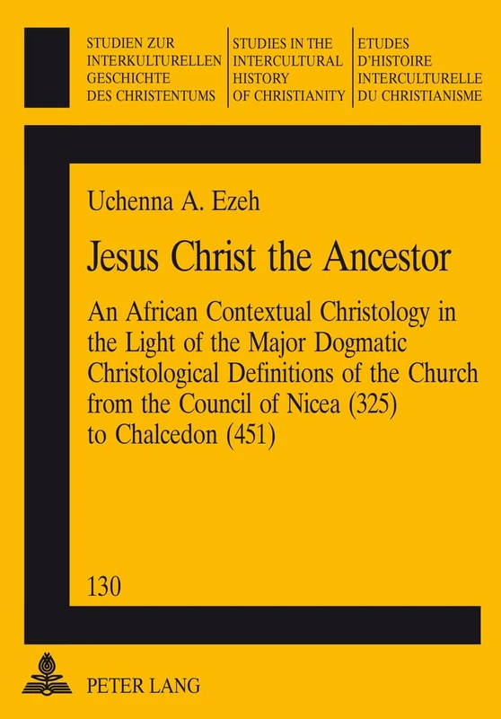 Jesus Christ the Ancestor: An African Contextual Christology in the Light of the Major Dogmatic Christological Definitions of the Church from the ... in the Intercultural History of Christianity)