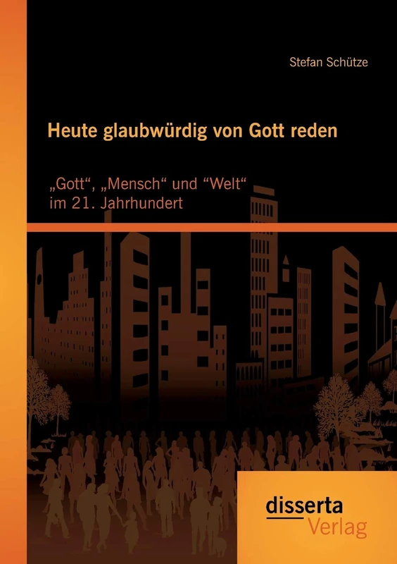 Heute glaubwürdig von Gott reden: „Gott“, „Mensch“ und “Welt“ im 21. Jahrhundert
