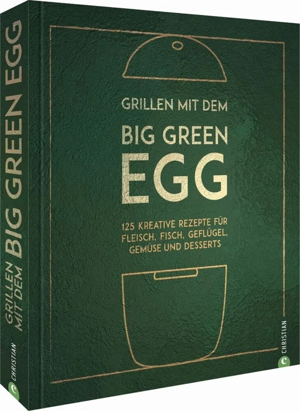 Grillen mit dem Big Green Egg: 125 kreative Rezepte für Fleisch, Fisch, Geflügel, Gemüse und Desserts