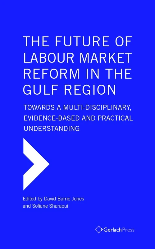 The Future of Labour Market Reform in the Gulf Region: Towards a Multi-Disciplinary, Evidence-Based and Practical Understanding (The Gulf Research Centre Book Series at Gerlach Press)