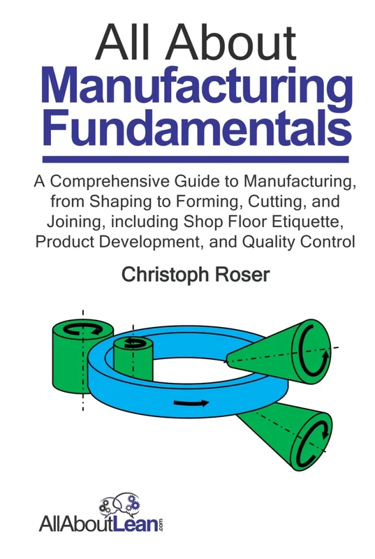 All About Manufacturing Fundamentals: A Comprehensive Guide to Manufacturing, from Shaping to Forming, Cutting, and Joining, including Shop Floor ... and Quality Control (All About Lean)
