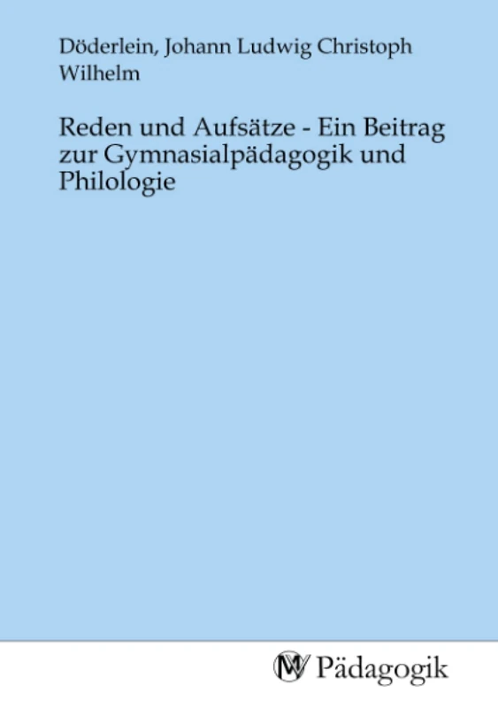 Reden und Aufsätze - Ein Beitrag zur Gymnasialpädagogik und Philologie
