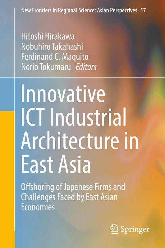 Innovative ICT Industrial Architecture in East Asia: Offshoring of Japanese Firms and Challenges Faced by East Asian Economies: 17 (New Frontiers in Regional Science: Asian Perspectives, 17)